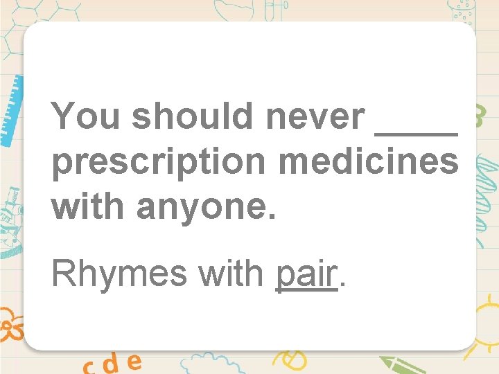 You should never ____ prescription medicines with anyone. Rhymes with pair. 