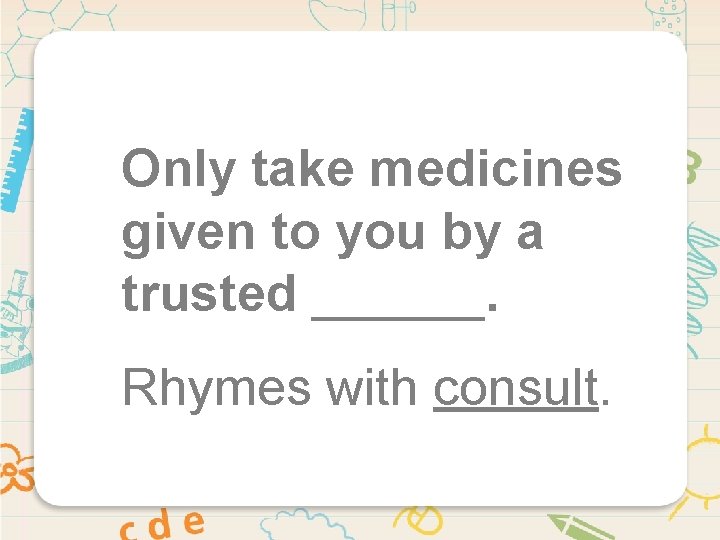 Only take medicines given to you by a trusted ______. Rhymes with consult. 