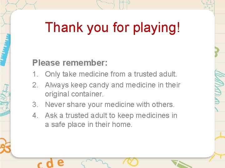 Thank you for playing! Please remember: 1. Only take medicine from a trusted adult.