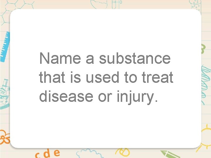 Name a substance that is used to treat disease or injury. 