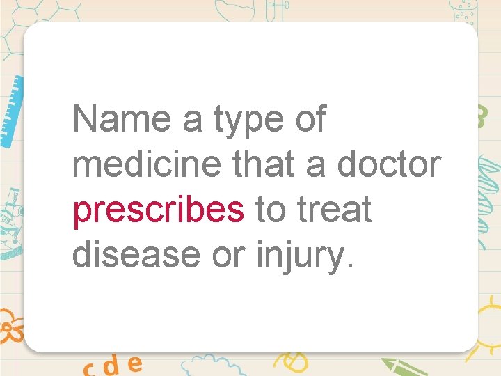 Name a type of medicine that a doctor prescribes to treat disease or injury.