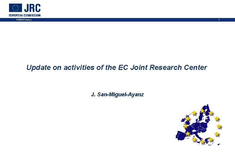 1 FOREST Action Update on activities of the EC Joint Research Center J. San-Miguel-Ayanz