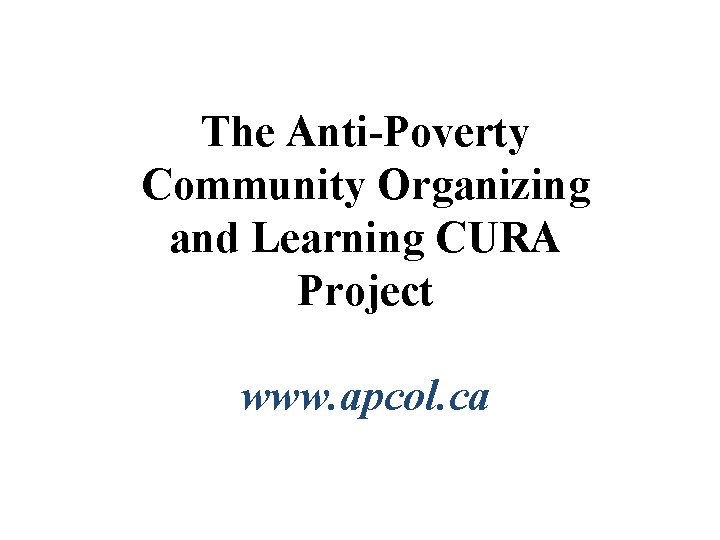 The Anti-Poverty Community Organizing and Learning CURA Project www. apcol. ca 