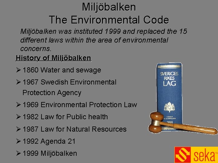 Miljöbalken The Environmental Code Miljöbalken was instituted 1999 and replaced the 15 different laws Miljöbalken The Environmental Code Miljöbalken was instituted 1999 and replaced the 15 different laws