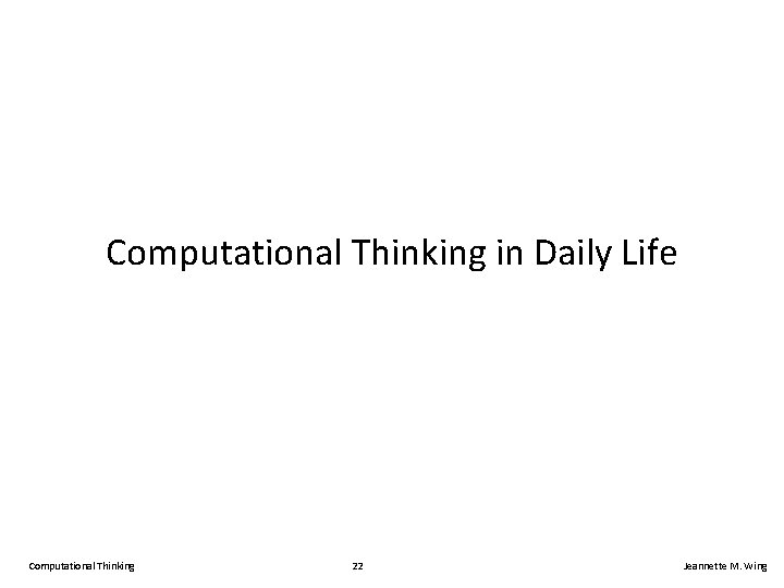 Computational Thinking in Daily Life Computational Thinking 22 Jeannette M. Wing 