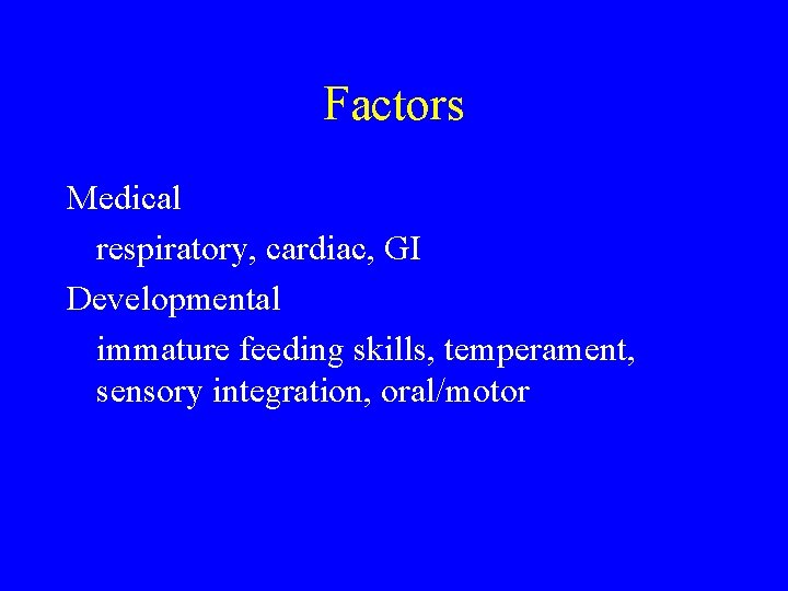 Factors Medical respiratory, cardiac, GI Developmental immature feeding skills, temperament, sensory integration, oral/motor 