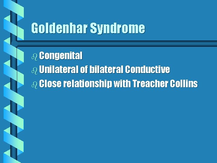 Goldenhar Syndrome b Congenital b Unilateral of bilateral Conductive b Close relationship with Treacher Goldenhar Syndrome b Congenital b Unilateral of bilateral Conductive b Close relationship with Treacher
