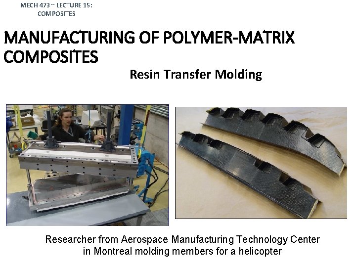 MECH 473 ~ LECTURE 15: COMPOSITES MANUFACTURING OF POLYMER-MATRIX COMPOSITES Resin Transfer Molding Researcher