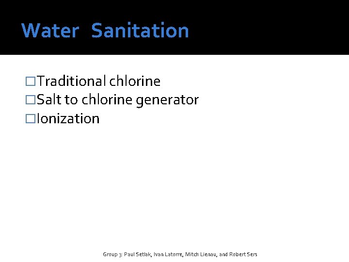 Water Sanitation �Traditional chlorine �Salt to chlorine generator �Ionization Group 3: Paul Setlak, Ivan