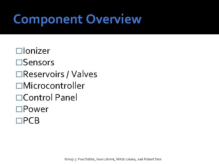 Component Overview �Ionizer �Sensors �Reservoirs / Valves �Microcontroller �Control Panel �Power �PCB Group 3: