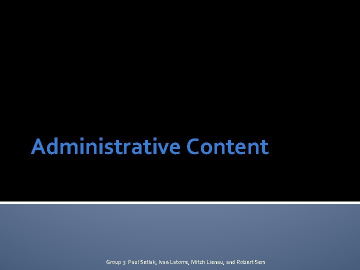 Administrative Content Group 3: Paul Setlak, Ivan Latorre, Mitch Lienau, and Robert Sers 