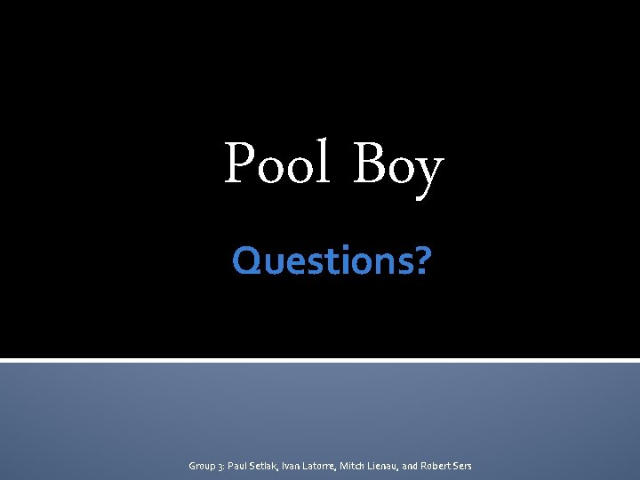 Pool Boy Questions? Group 3: Paul Setlak, Ivan Latorre, Mitch Lienau, and Robert Sers