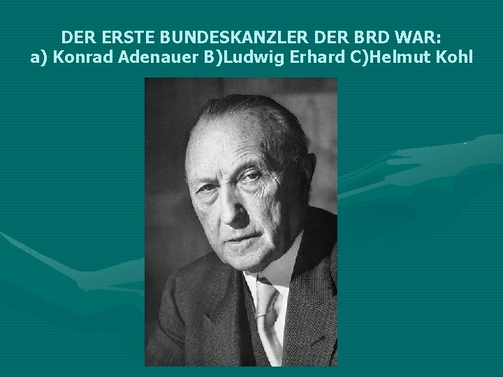 DER ERSTE BUNDESKANZLER DER BRD WAR: a) Konrad Adenauer B)Ludwig Erhard C)Helmut Kohl 