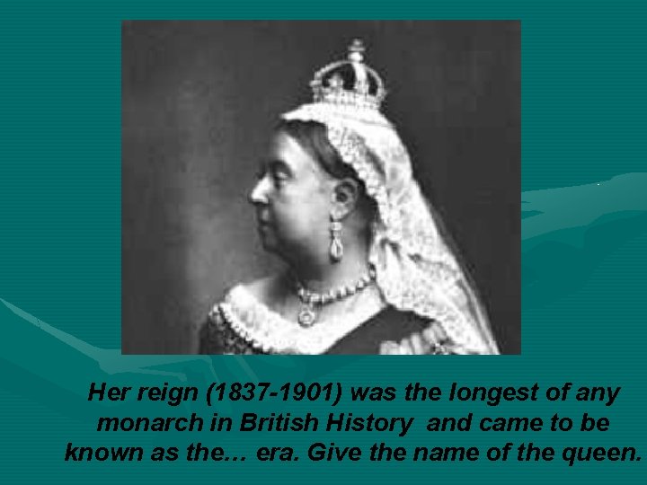 Her reign (1837 -1901) was the longest of any monarch in British History and