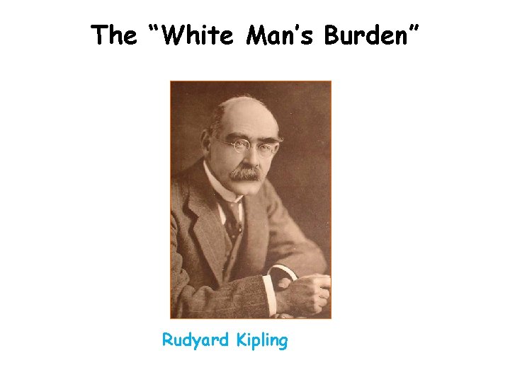 The “White Man’s Burden” Rudyard Kipling 