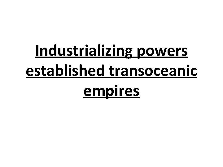 Industrializing powers established transoceanic empires 