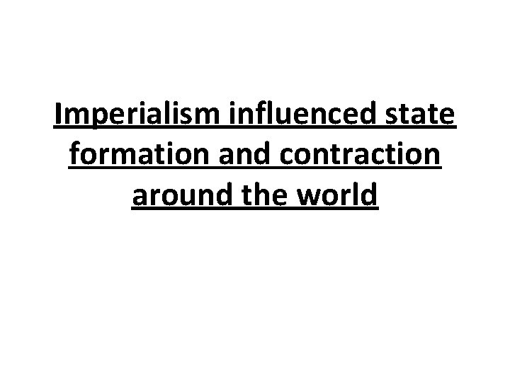 Imperialism influenced state formation and contraction around the world 