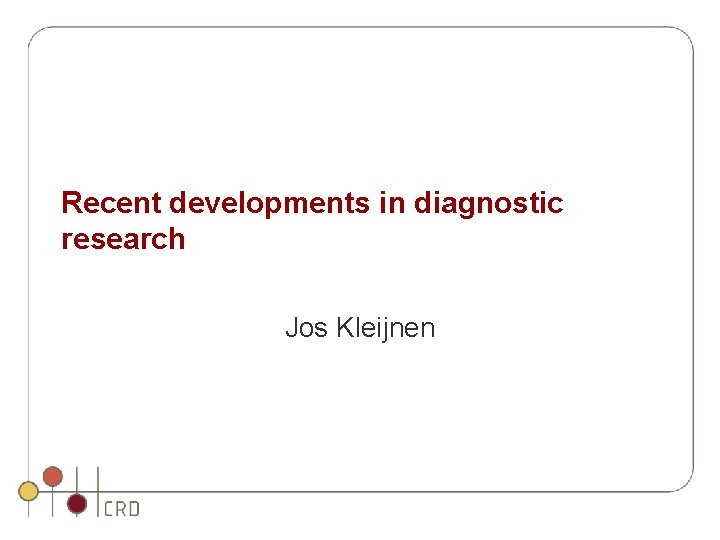 Recent developments in diagnostic research Jos Kleijnen Recent developments in diagnostic research Jos Kleijnen