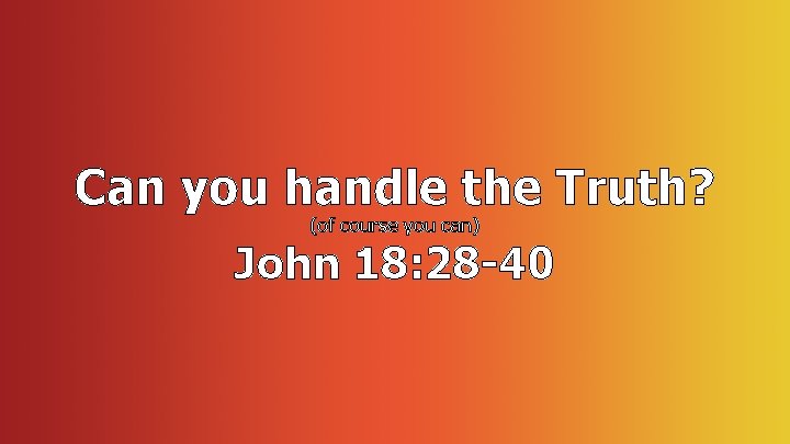 Can you handle the Truth? (of course you can) John 18: 28 -40 