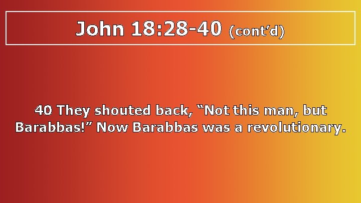 John 18: 28 -40 (cont’d) 40 They shouted back, “Not this man, but Barabbas!”