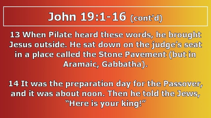 John 19: 1 -16 (cont’d) 13 When Pilate heard these words, he brought Jesus