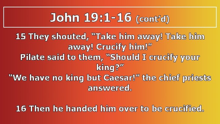 John 19: 1 -16 (cont’d) 15 They shouted, “Take him away! Crucify him!” Pilate
