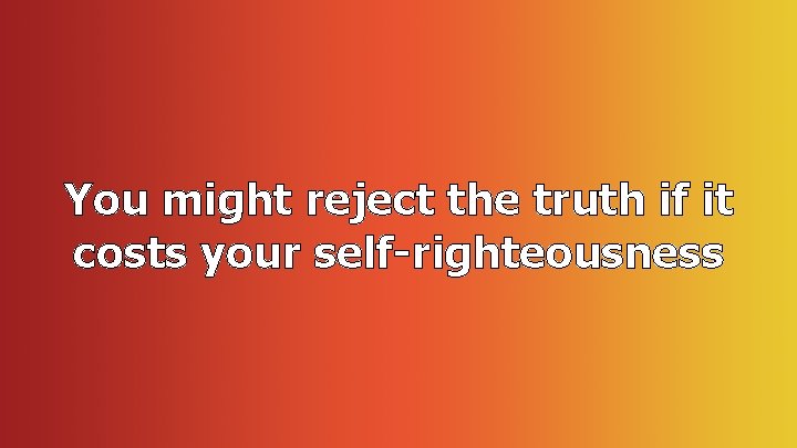 You might reject the truth if it costs your self-righteousness 