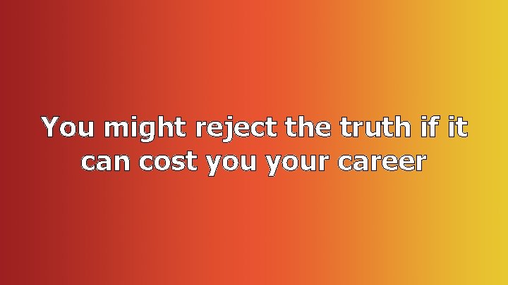 You might reject the truth if it can cost your career 