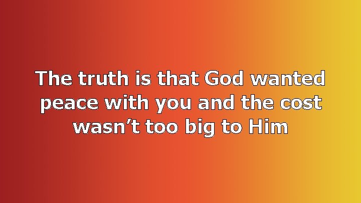 The truth is that God wanted peace with you and the cost wasn’t too