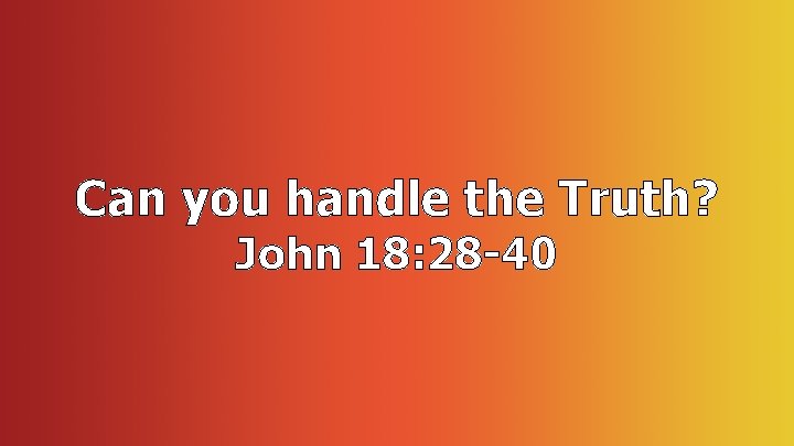 Can you handle the Truth? John 18: 28 -40 