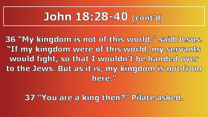 John 18: 28 -40 (cont’d) 36 “My kingdom is not of this world, ”