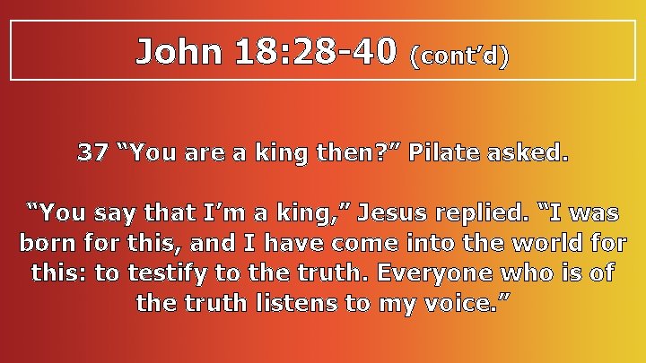 John 18: 28 -40 (cont’d) 37 “You are a king then? ” Pilate asked.