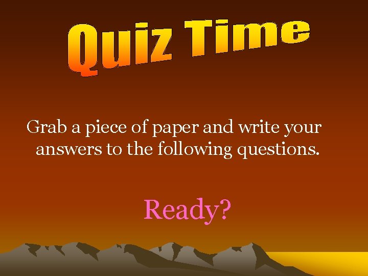 Grab a piece of paper and write your answers to the following questions. Ready?