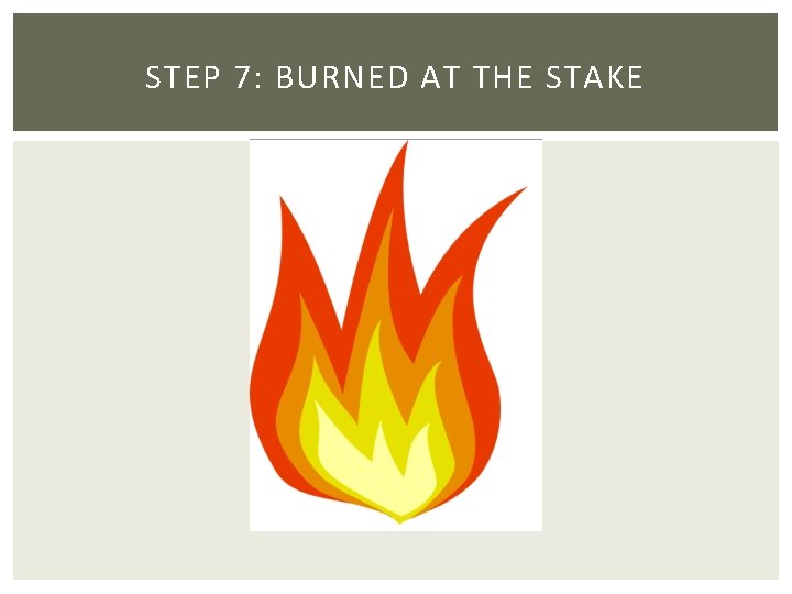 STEP 7: BURNED AT THE STAKE STEP 7: BURNED AT THE STAKE