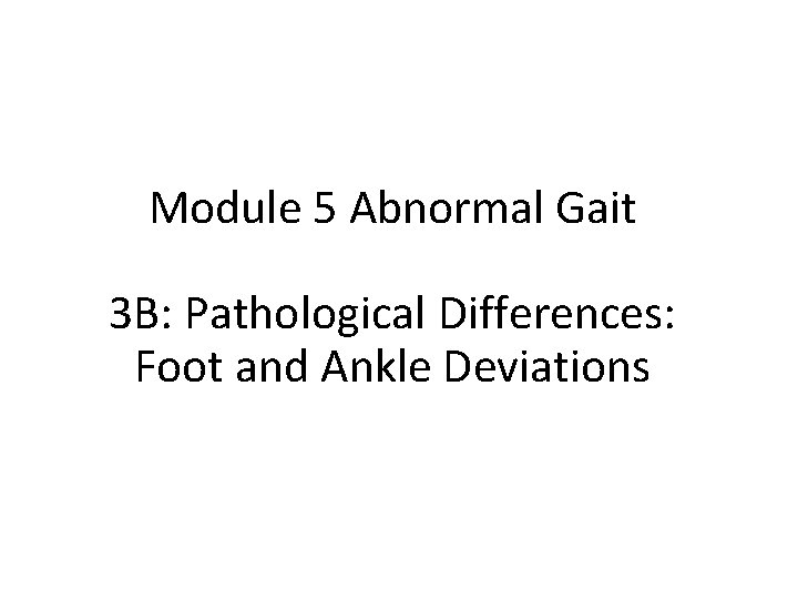 Module 5 Abnormal Gait 3 B: Pathological Differences: Foot and Ankle Deviations 