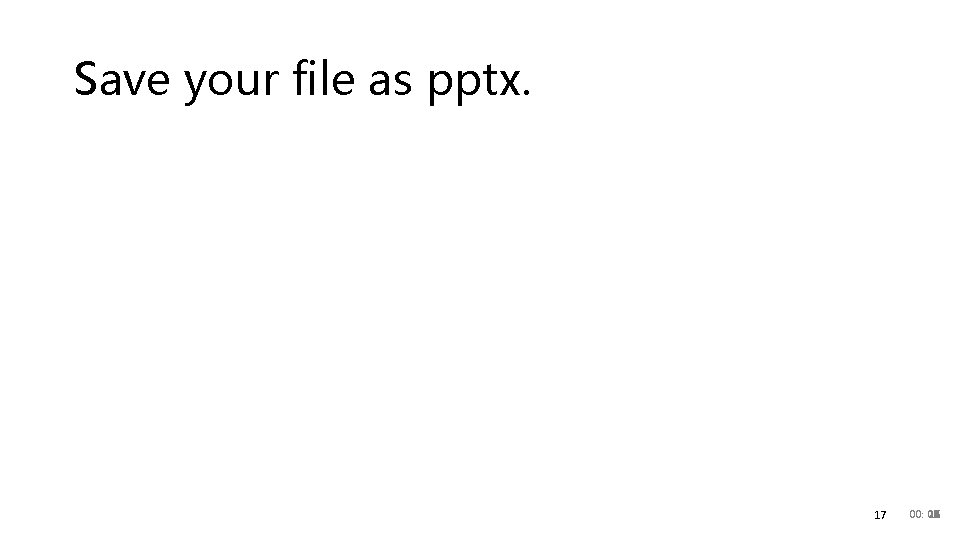 Save your file as pptx. 17 00: 20 00 01 02 03 04 05