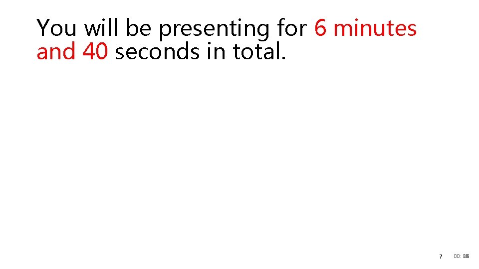 You will be presenting for 6 minutes and 40 seconds in total. 7 00: