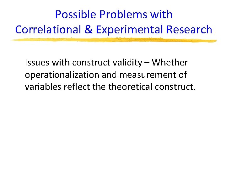 Possible Problems with Correlational & Experimental Research Issues with construct validity – Whether operationalization