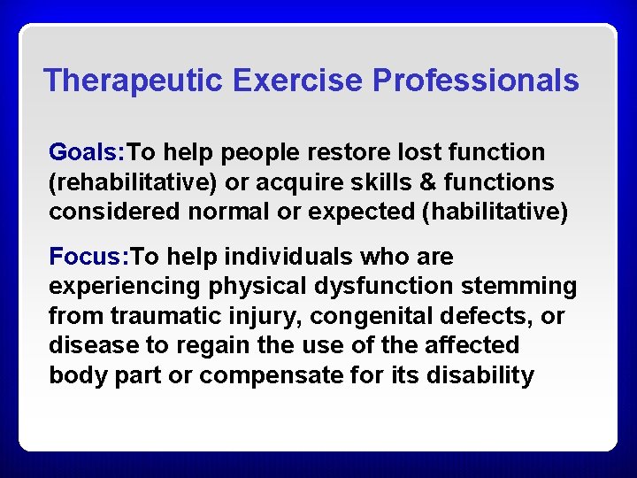 Therapeutic Exercise Professionals Goals: To help people restore lost function (rehabilitative) or acquire skills Therapeutic Exercise Professionals Goals: To help people restore lost function (rehabilitative) or acquire skills
