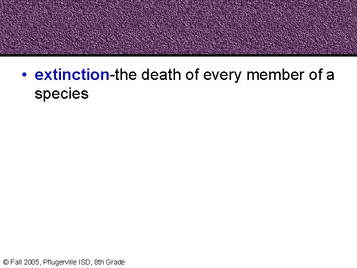  • extinction-the death of every member of a species © Fall 2005, Pflugerville