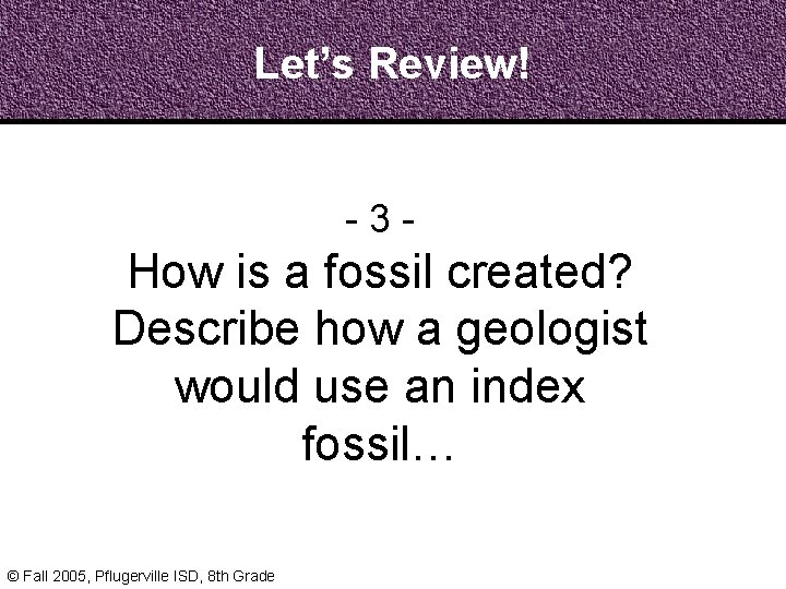 Let’s Review! - 3 - How is a fossil created? Describe how a geologist