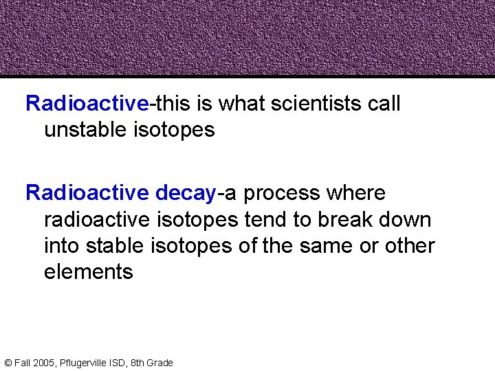 Radioactive-this is what scientists call unstable isotopes Radioactive decay-a process where radioactive isotopes tend