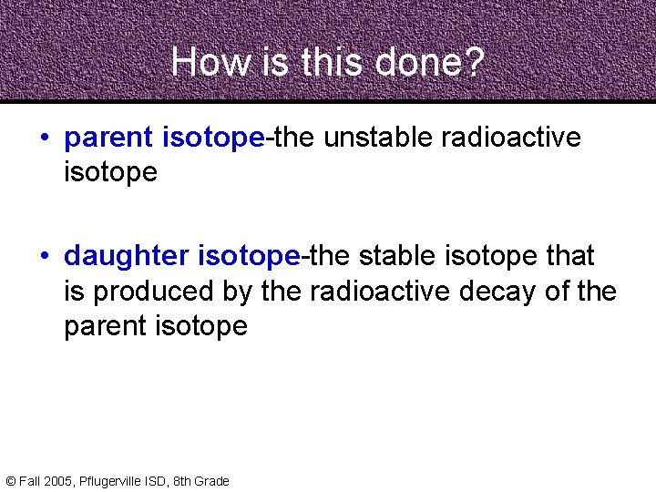 How is this done? • parent isotope-the unstable radioactive isotope • daughter isotope-the stable