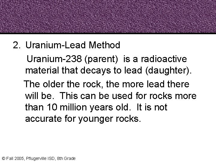 2. Uranium-Lead Method Uranium-238 (parent) is a radioactive material that decays to lead (daughter).