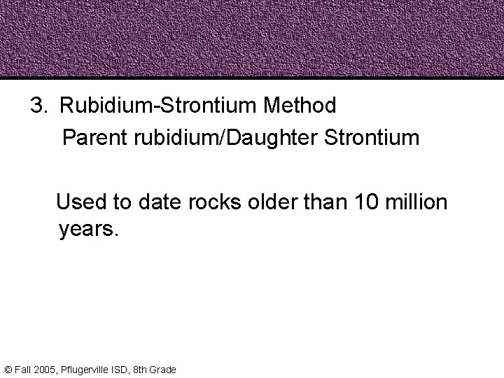 3. Rubidium-Strontium Method Parent rubidium/Daughter Strontium Used to date rocks older than 10 million