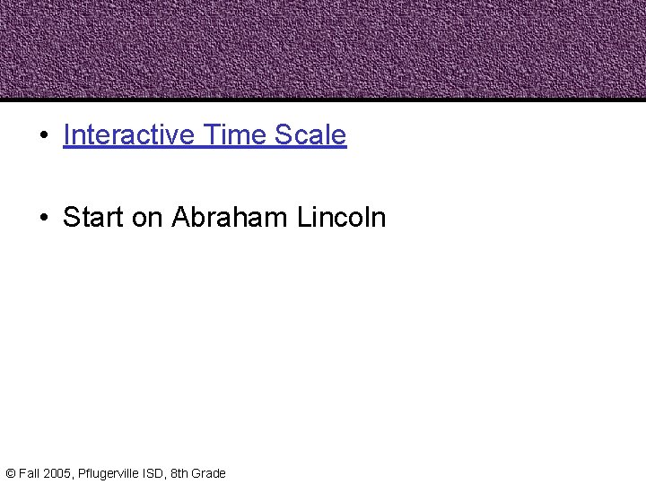  • Interactive Time Scale • Start on Abraham Lincoln © Fall 2005, Pflugerville