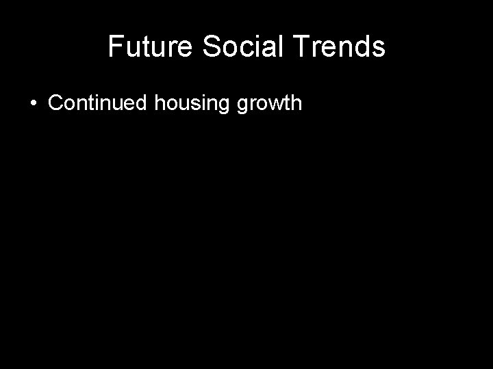 Future Social Trends • Continued housing growth 