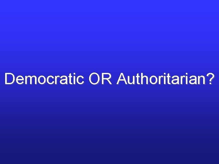 Democratic OR Authoritarian? Democratic OR Authoritarian?