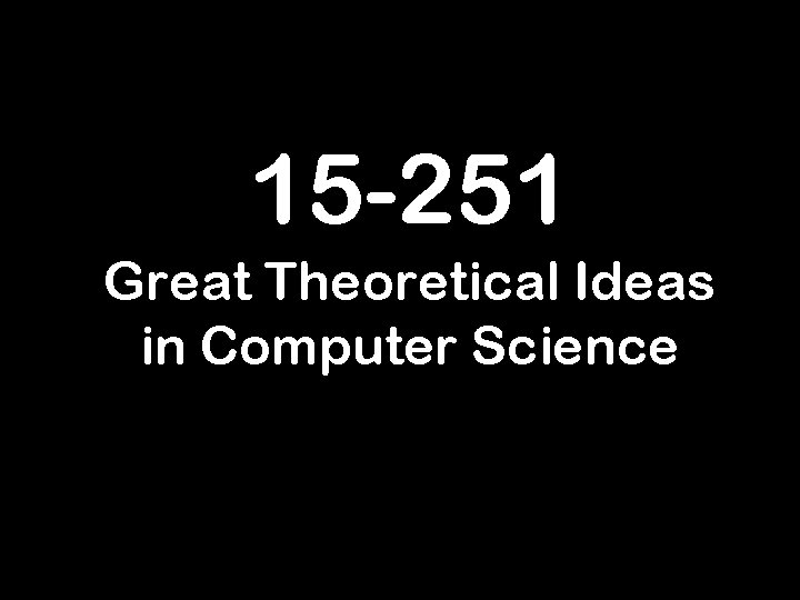 15 -251 Great Theoretical Ideas in Computer Science 