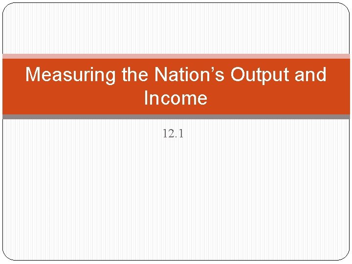 Measuring the Nation’s Output and Income 12. 1 